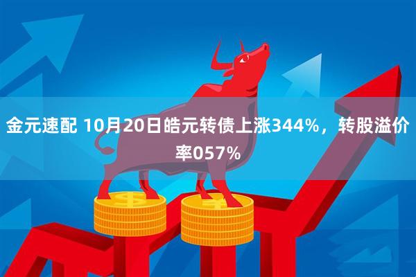 金元速配 10月20日皓元转债上涨344%，转股溢价率057%