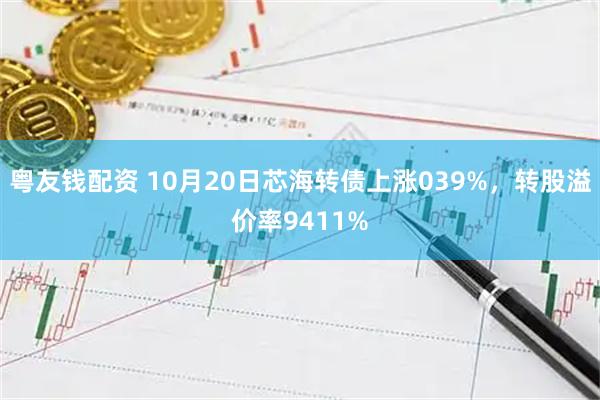 粤友钱配资 10月20日芯海转债上涨039%，转股溢价率9411%