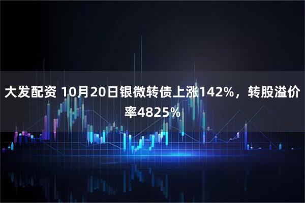 大发配资 10月20日银微转债上涨142%，转股溢价率4825%