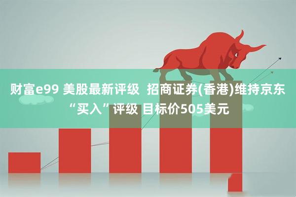 财富e99 美股最新评级  招商证券(香港)维持京东“买入”评级 目标价505美元