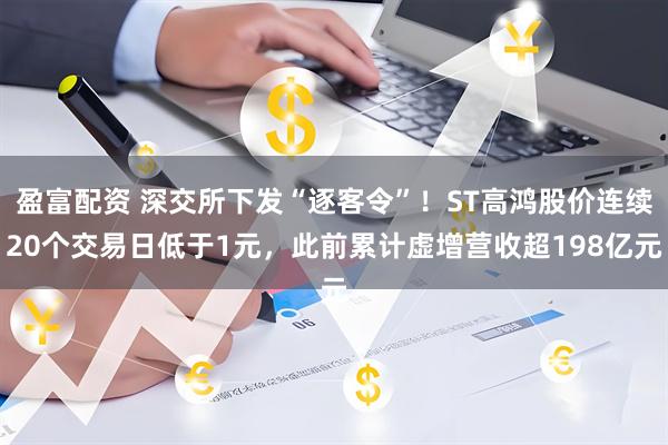 盈富配资 深交所下发“逐客令”！ST高鸿股价连续20个交易日低于1元，此前累计虚增营收超198亿元
