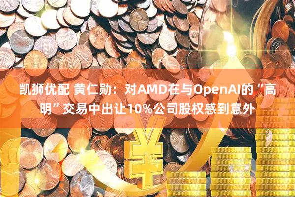 凯狮优配 黄仁勋：对AMD在与OpenAI的“高明”交易中出让10%公司股权感到意外