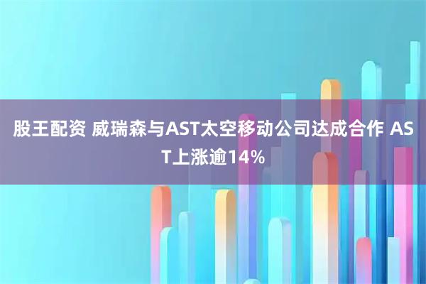 股王配资 威瑞森与AST太空移动公司达成合作 AST上涨逾14%