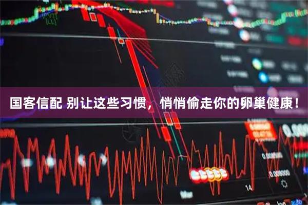 国客信配 别让这些习惯，悄悄偷走你的卵巢健康！