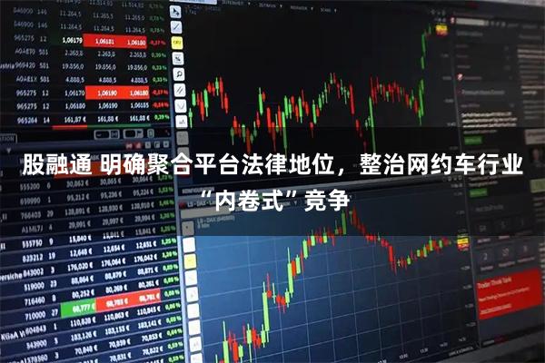 股融通 明确聚合平台法律地位，整治网约车行业“内卷式”竞争
