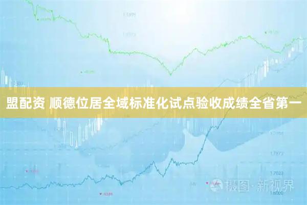 盟配资 顺德位居全域标准化试点验收成绩全省第一