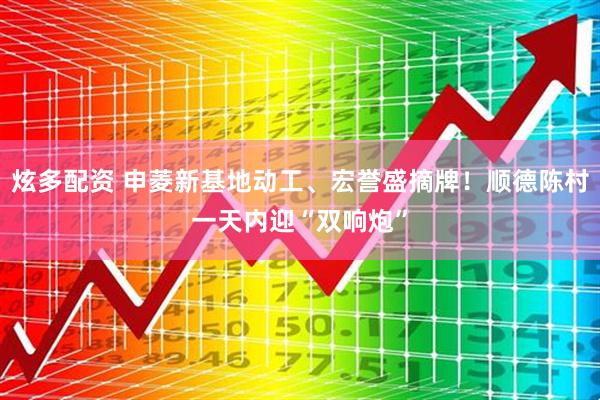 炫多配资 申菱新基地动工、宏誉盛摘牌！顺德陈村一天内迎“双响炮”