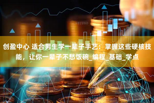 创盈中心 适合男生学一辈子手艺：掌握这些硬核技能，让你一辈子不愁饭碗_编程_基础_学点