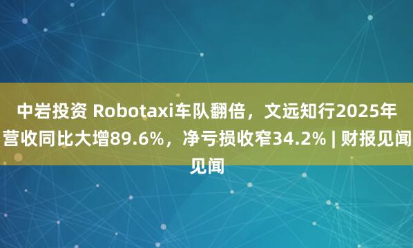 中岩投资 Robotaxi车队翻倍，文远知行2025年营收同比大增89.6%，净亏损收窄34.2% | 财报见闻