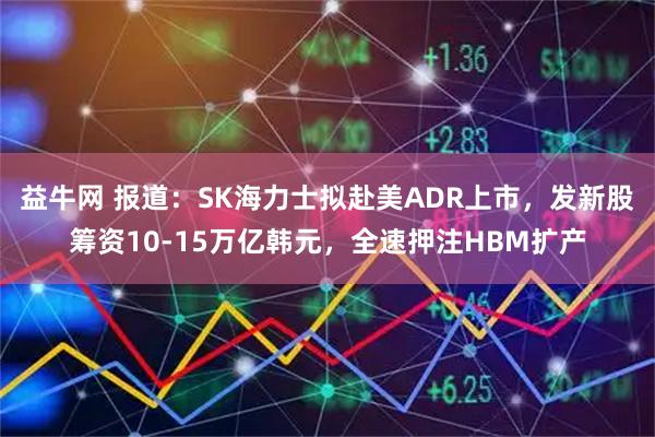 益牛网 报道：SK海力士拟赴美ADR上市，发新股筹资10-15万亿韩元，全速押注HBM扩产