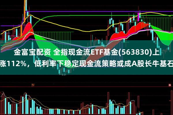 金富宝配资 全指现金流ETF基金(563830)上涨112%，低利率下稳定现金流策略或成A股长牛基石