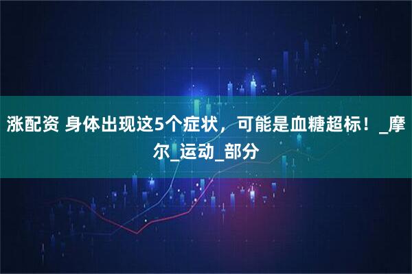 涨配资 身体出现这5个症状,可能是血糖超标!_摩尔_运动_部分