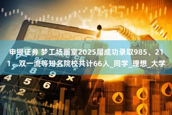 申银证券 梦工场画室2025届成功录取985、211、双一流等知名院校共计66人_同学_理想_大学