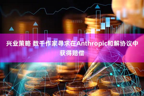 兴业策略 数千作家寻求在Anthropic和解协议中获得赔偿
