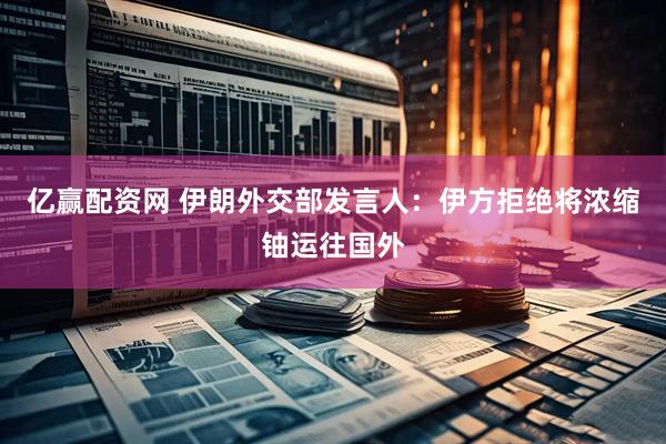 亿赢配资网 伊朗外交部发言人：伊方拒绝将浓缩铀运往国外