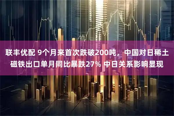 联丰优配 9个月来首次跌破200吨，中国对日稀土磁铁出口单月同比暴跌27% 中日关系影响显现