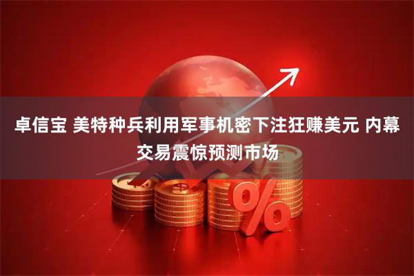 卓信宝 美特种兵利用军事机密下注狂赚美元 内幕交易震惊预测市场