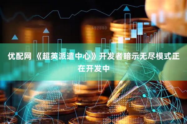 优配网 《超英派遣中心》开发者暗示无尽模式正在开发中