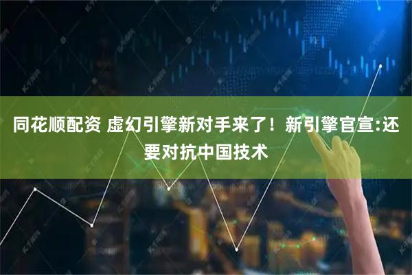 同花顺配资 虚幻引擎新对手来了！新引擎官宣:还要对抗中国技术