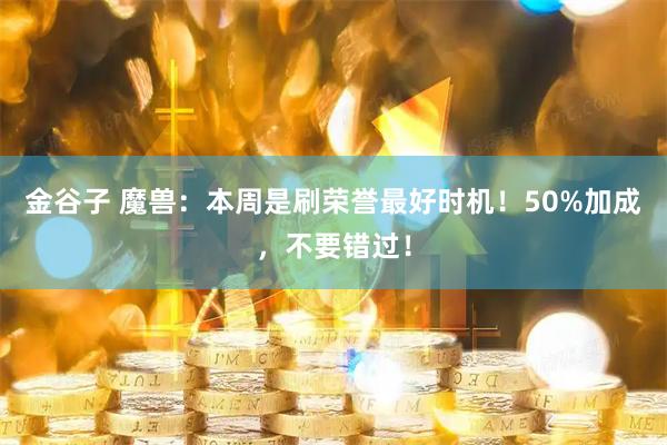 金谷子 魔兽：本周是刷荣誉最好时机！50%加成，不要错过！