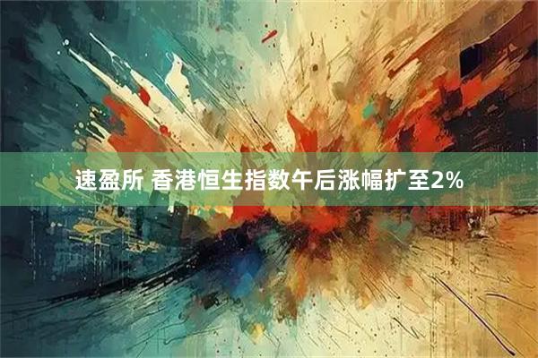 速盈所 香港恒生指数午后涨幅扩至2%