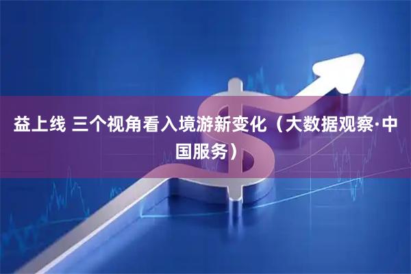 益上线 三个视角看入境游新变化（大数据观察·中国服务）