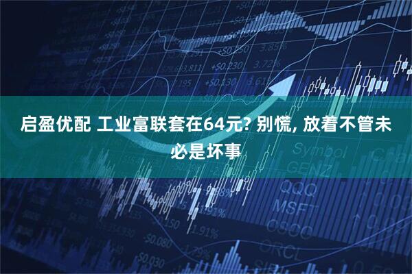 启盈优配 工业富联套在64元? 别慌, 放着不管未必是坏事