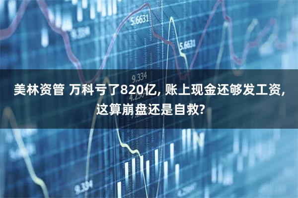 美林资管 万科亏了820亿, 账上现金还够发工资, 这算崩盘还是自救?