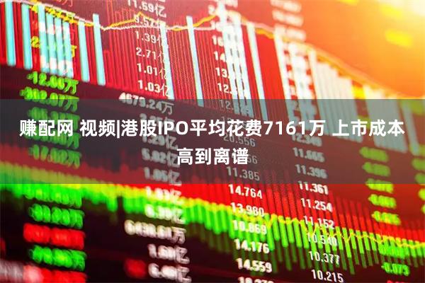 赚配网 视频|港股IPO平均花费7161万 上市成本高到离谱
