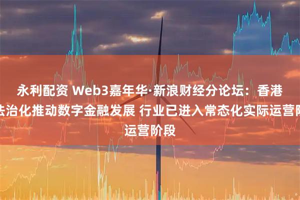 永利配资 Web3嘉年华·新浪财经分论坛：香港以法治化推动数字金融发展 行业已进入常态化实际运营阶段