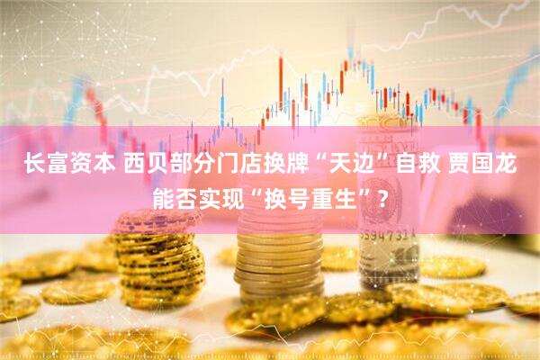 长富资本 西贝部分门店换牌“天边”自救 贾国龙能否实现“换号重生”？