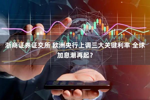 浙商证券证交所 欧洲央行上调三大关键利率 全球加息潮再起？