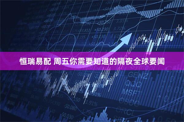 恒瑞易配 周五你需要知道的隔夜全球要闻