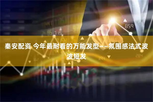 秦安配资 今年最耐看的万能发型——氛围感法式波波短发