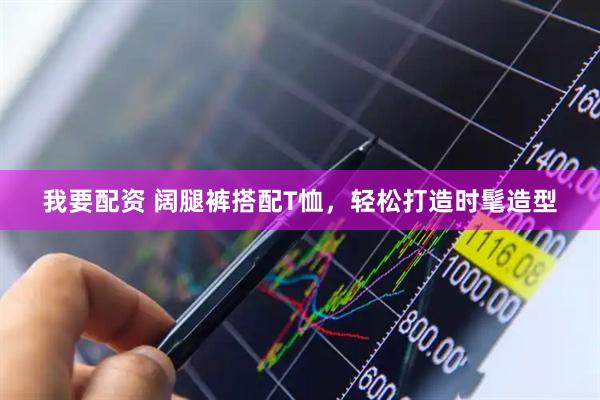 我要配资 阔腿裤搭配T恤，轻松打造时髦造型