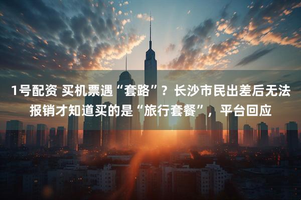 1号配资 买机票遇“套路”？长沙市民出差后无法报销才知道买的是“旅行套餐”，平台回应