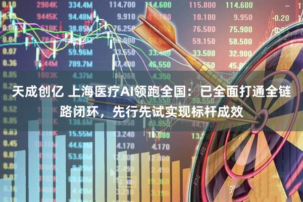 天成创亿 上海医疗AI领跑全国：已全面打通全链路闭环，先行先试实现标杆成效
