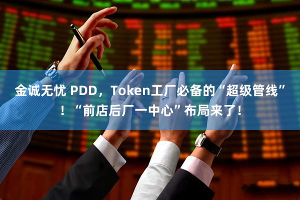 金诚无忧 PDD,Token工厂必备的“超级管线”!“前店后厂一中心”布局来了!