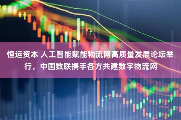 恒运资本 人工智能赋能物流网高质量发展论坛举行，中国数联携手各方共建数字物流网
