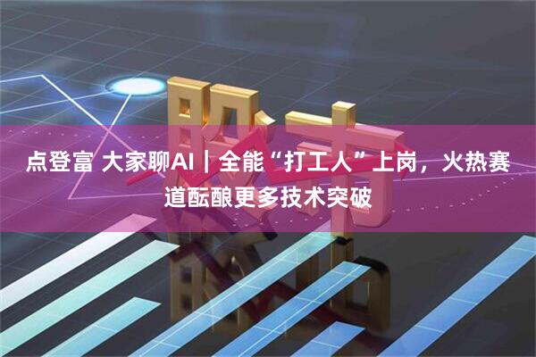 点登富 大家聊AI｜全能“打工人”上岗，火热赛道酝酿更多技术突破