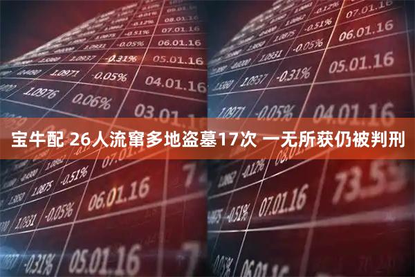 宝牛配 26人流窜多地盗墓17次 一无所获仍被判刑