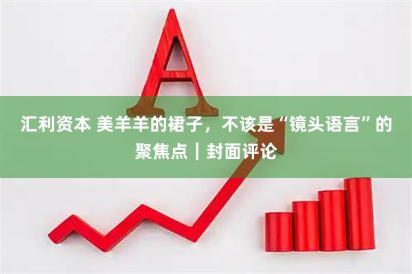 汇利资本 美羊羊的裙子，不该是“镜头语言”的聚焦点｜封面评论