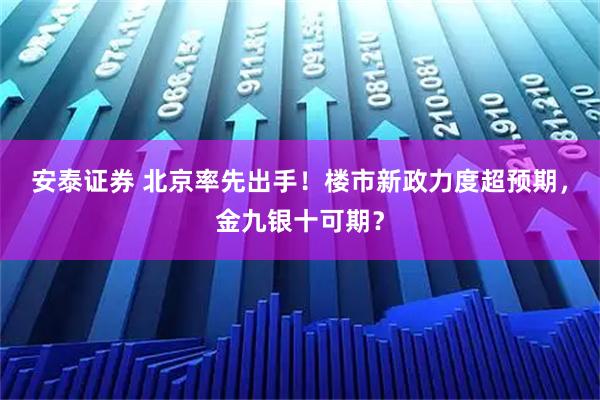 安泰证券 北京率先出手！楼市新政力度超预期，金九银十可期？