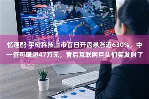 忆速配 宇树科技上市首日开盘暴涨近630%，中一签可赚超47万元，背后互联网巨头们笑发财了