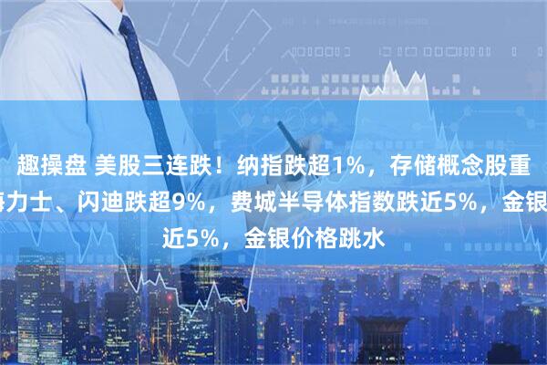 趣操盘 美股三连跌！纳指跌超1%，存储概念股重挫，SK海力士、闪迪跌超9%，费城半导体指数跌近5%，金银价格跳水