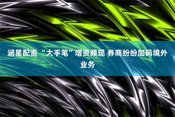 涵星配资 “大手笔”增资频现 券商纷纷加码境外业务
