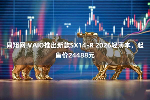 同翔网 VAIO推出新款SX14-R 2026轻薄本，起售价24488元