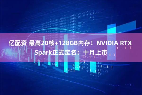 亿配资 最高20核+128GB内存！NVIDIA RTX Spark正式定名：十月上市