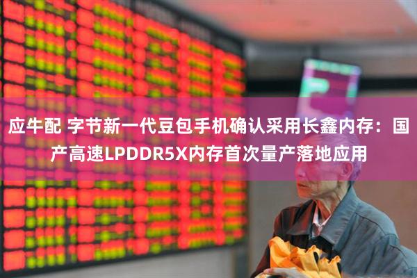 应牛配 字节新一代豆包手机确认采用长鑫内存：国产高速LPDDR5X内存首次量产落地应用