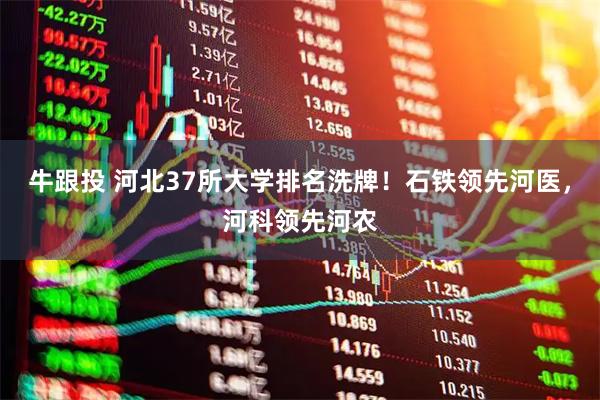 牛跟投 河北37所大学排名洗牌！石铁领先河医，河科领先河农
